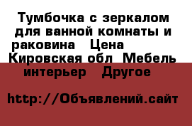 Тумбочка с зеркалом для ванной комнаты и раковина › Цена ­ 3 500 - Кировская обл. Мебель, интерьер » Другое   